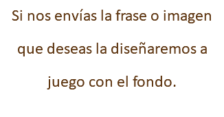 Si nos envías la frase o imagen que deseas la diseñaremos a juego con el fondo.