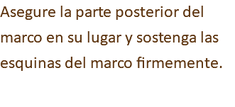 Asegure la parte posterior del marco en su lugar y sostenga las esquinas del marco firmemente.