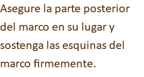 Asegure la parte posterior del marco en su lugar y sostenga las esquinas del marco firmemente.