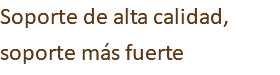 Soporte de alta calidad, soporte más fuerte
