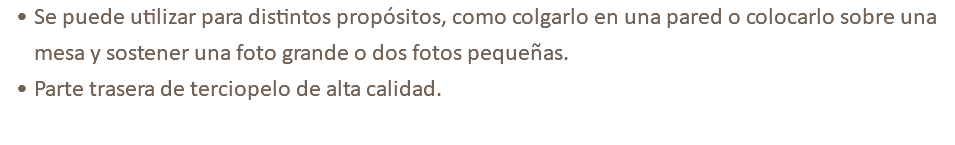 Se puede utilizar para distintos propósitos, como colgarlo en una pared o colocarlo sobre una mesa y sostener una foto grande o dos fotos pequeñas. Parte trasera de terciopelo de alta calidad.
